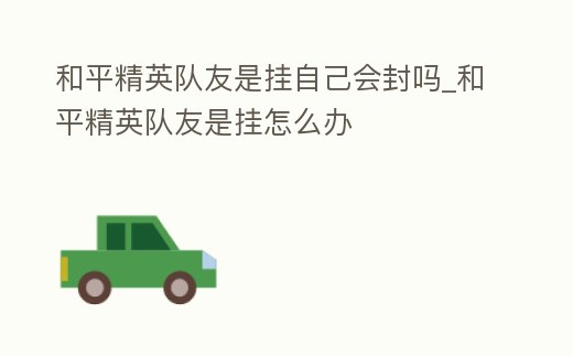 队友开挂自己会被封号吗？和平精英队友开挂连坐处罚详解
